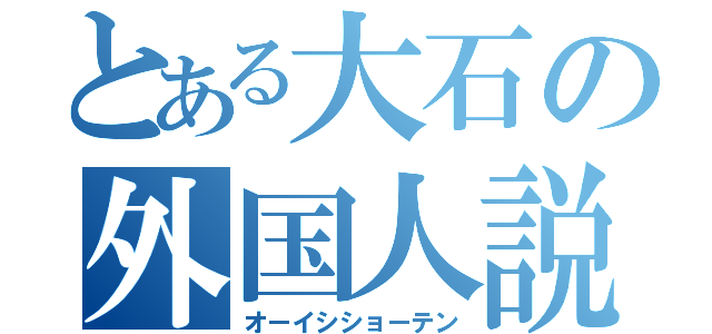 とある大石の外国人説（オーイシショーテン）