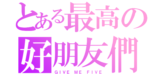 とある最高の好朋友們（ＧＩＶＥ ＭＥ ＦＩＶＥ）