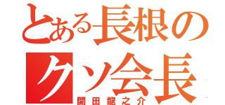 とある長根のクソ会長（開田龍之介）