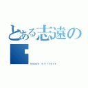 とある志遠の歲（ｈａｐｐｙ ｂｉｒｔｈｄａｙ）