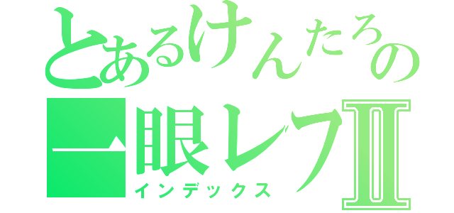 とあるけんたろーの一眼レフⅡ（インデックス）