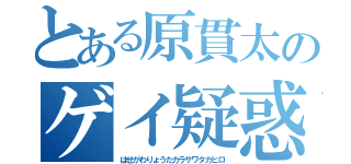 とある原貫太のゲイ疑惑（はせがわりょうたカラサワタカヒロ）