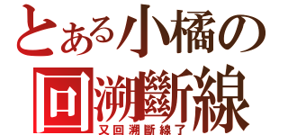 とある小橘の回溯斷線（又回溯斷線了）