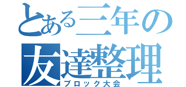 とある三年の友達整理（ブロック大会）