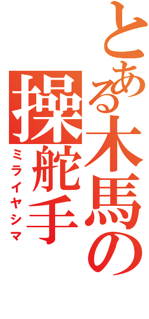 とある木馬の操舵手（ミライヤシマ）