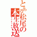 とある松尾の本生放送（マツオッカム）