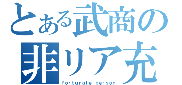 とある武商の非リア充（ｆｏｒｔｕｎａｔｅ ｐｅｒｓｏｎ）