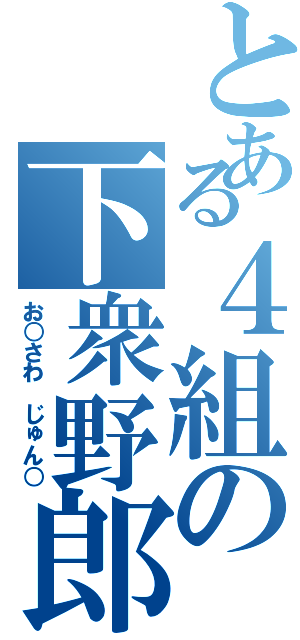 とある４組の下衆野郎（お○さわ　じゅん○）