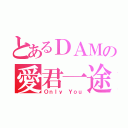 とあるＤＡＭの愛君一途（Ｏｎｌｙ Ｙｏｕ）