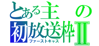 とある主の初放送枠Ⅱ（ファーストキャス）