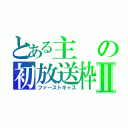 とある主の初放送枠Ⅱ（ファーストキャス）