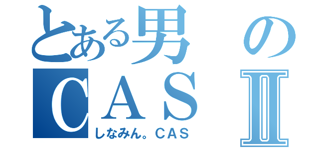 とある男のＣＡＳⅡ（しなみん。ＣＡＳ）