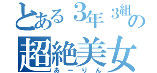 とある３年３組の超絶美女（あーりん）