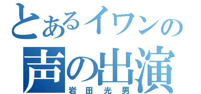 とあるイワンの声の出演（岩田光男）