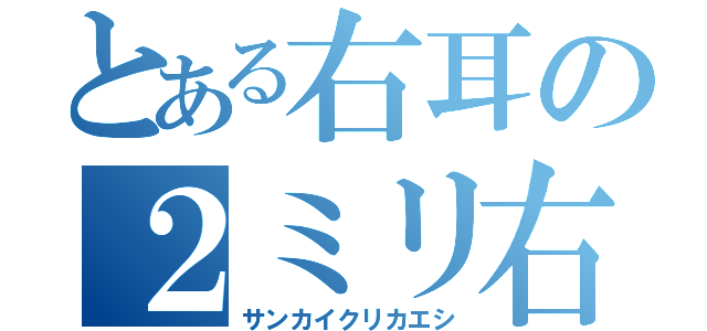 とある右耳の２ミリ右にミニ右耳（サンカイクリカエシ）