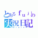 とあるｆｕｊｉｔｏの実況日記（Ｄｉａｒｙ）