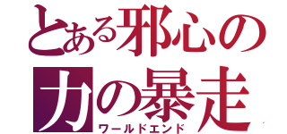 とある邪心の力の暴走（ワールドエンド）