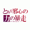 とある邪心の力の暴走（ワールドエンド）