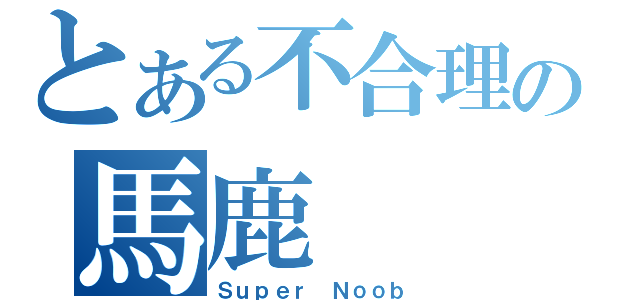 とある不合理の馬鹿（Ｓｕｐｅｒ Ｎｏｏｂ）