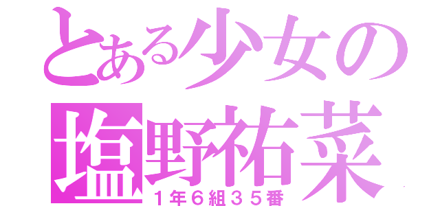 とある少女の塩野祐菜（１年６組３５番）