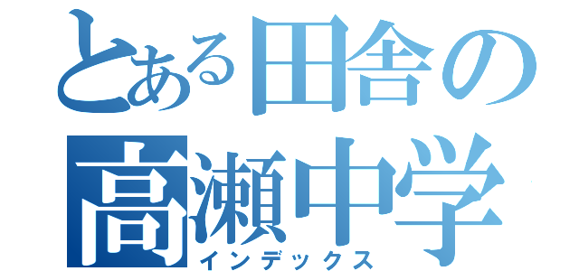 とある田舎の高瀬中学校（インデックス）