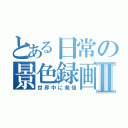 とある日常の景色録画Ⅱ（世界中に発信）