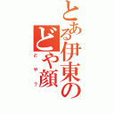 とある伊東のどや顔（どや？）