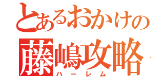 とあるおかけの藤嶋攻略計画（ハーレム）