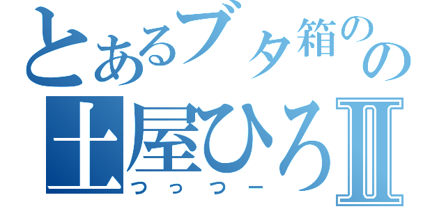 とあるブタ箱のの土屋ひろとⅡ（つっつー）