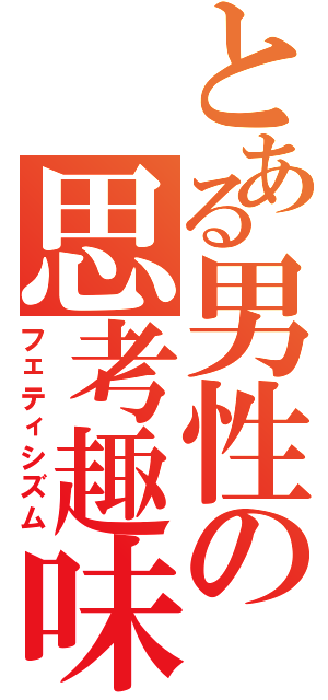 とある男性の思考趣味（フェティシズム）