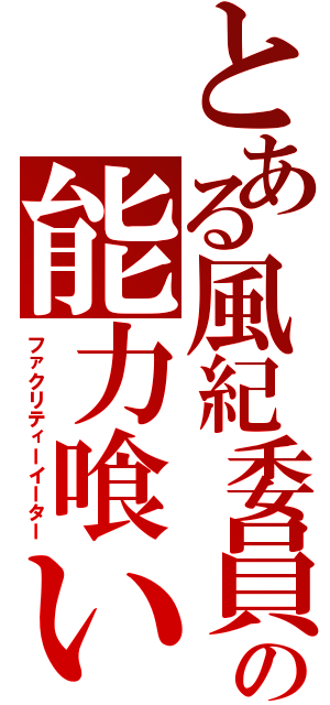 とある風紀委員の能力喰い（ファクリティーイーター）