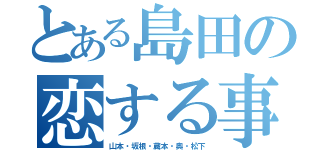 とある島田の恋する事情（山本・坂根・蔵本・奥・松下）