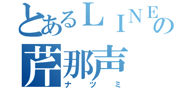 とあるＬＩＮＥの芹那声（ナツミ）