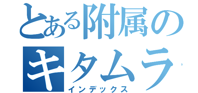 とある附属のキタムランド（インデックス）