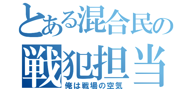 とある混合民の戦犯担当（俺は戦場の空気）