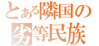 とある隣国の劣等民族（）