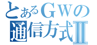 とあるＧＷの通信方式Ⅱ（）