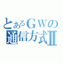 とあるＧＷの通信方式Ⅱ（）