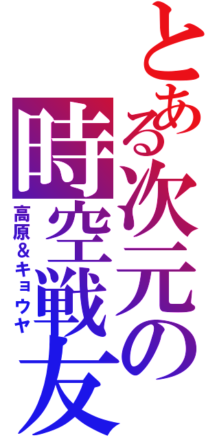 とある次元の時空戦友（高原＆キョウヤ）