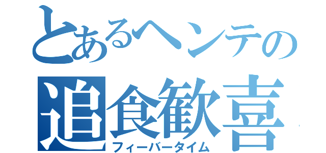 とあるヘンテの追食歓喜（フィーバータイム）