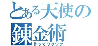 とある天使の錬金術（作ってワクワク）