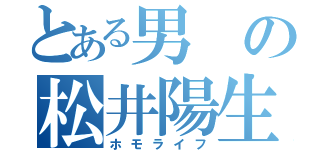 とある男の松井陽生（ホモライフ）