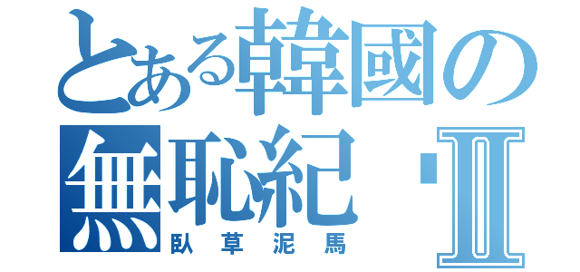 とある韓國の無恥紀錄Ⅱ（臥草泥馬）