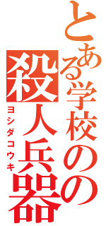 とある学校のの殺人兵器（ヨシダコウキ）