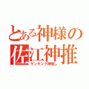 とある神様の佐江神推し（ゲンキング神推し）