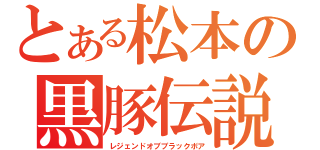 とある松本の黒豚伝説（レジェンドオブブラックボア）