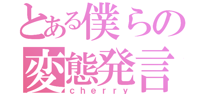 とある僕らの変態発言（ｃｈｅｒｒｙ）