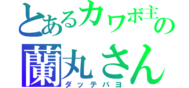 とあるカワボ主の蘭丸さん（ダッテバヨ）