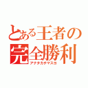 とある王者の完全勝利（アナタカチマスヨ）