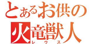 とあるお供の火竜獣人（レウス）